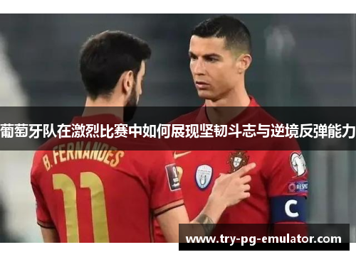 葡萄牙队在激烈比赛中如何展现坚韧斗志与逆境反弹能力 葡萄牙队在激烈比赛中如何展现坚韧斗志与逆境反弹能力