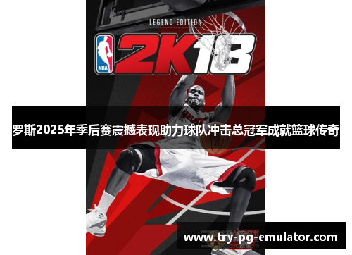 罗斯2025年季后赛震撼表现助力球队冲击总冠军成就篮球传奇 罗斯2025年季后赛震撼表现助力球队冲击总冠军成就篮球传奇