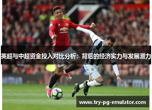 英超与中超资金投入对比分析:背后的经济实力与发展潜力 英超与中超资金投入对比分析:背后的经济实力与发展潜力