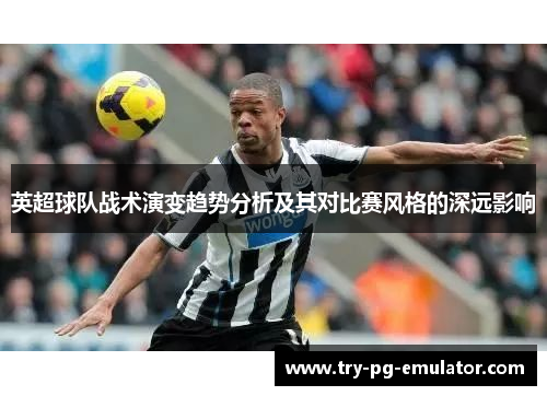 英超球队战术演变趋势分析及其对比赛风格的深远影响 英超球队战术演变趋势分析及其对比赛风格的深远影响