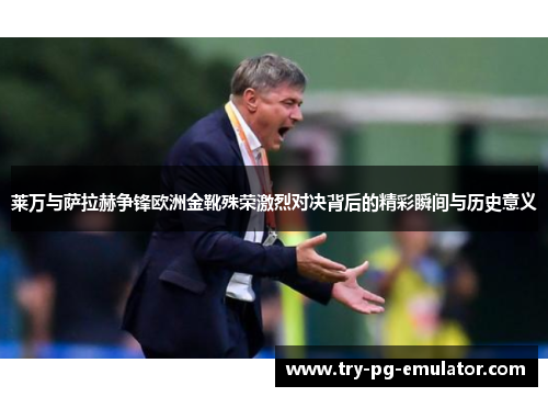 莱万与萨拉赫争锋欧洲金靴殊荣激烈对决背后的精彩瞬间与历史意义