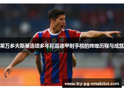 莱万多夫斯基连续多年称霸德甲射手榜的辉煌历程与成就