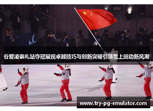 谷爱凌崇礼站夺冠展现卓越技巧与创新突破引领雪上运动新风潮