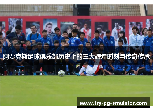阿贾克斯足球俱乐部历史上的三大辉煌时刻与传奇传承