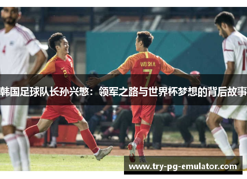 韩国足球队长孙兴慜：领军之路与世界杯梦想的背后故事