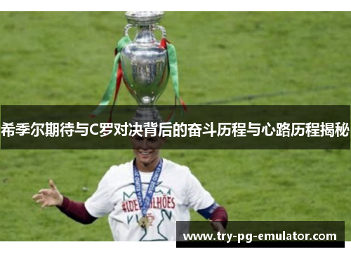 希季尔期待与C罗对决背后的奋斗历程与心路历程揭秘 希季尔期待与C罗对决背后的奋斗历程与心路历程揭秘