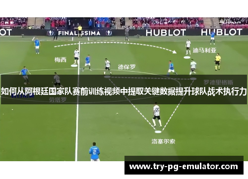 如何从阿根廷国家队赛前训练视频中提取关键数据提升球队战术执行力 如何从阿根廷国家队赛前训练视频中提取关键数据提升球队战术执行力
