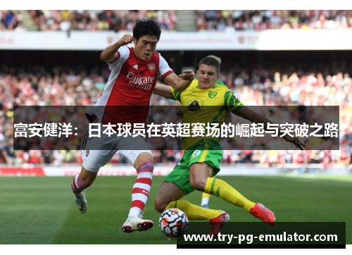 富安健洋：日本球员在英超赛场的崛起与突破之路