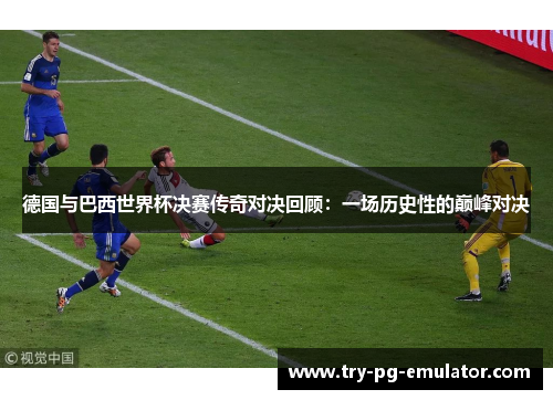 德国与巴西世界杯决赛传奇对决回顾:一场历史性的巅峰对决 德国与巴西世界杯决赛传奇对决回顾:一场历史性的巅峰对决