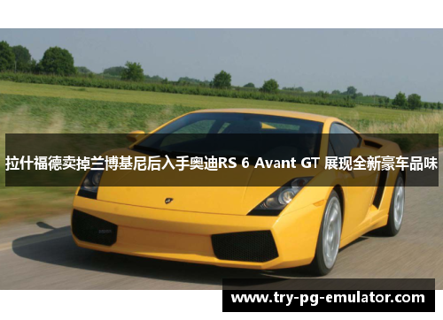 拉什福德卖掉兰博基尼后入手奥迪RS 6 Avant GT 展现全新豪车品味 拉什福德卖掉兰博基尼后入手奥迪RS 6 Avant GT 展现全新豪车品味