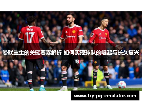 曼联重生的关键要素解析 如何实现球队的崛起与长久复兴