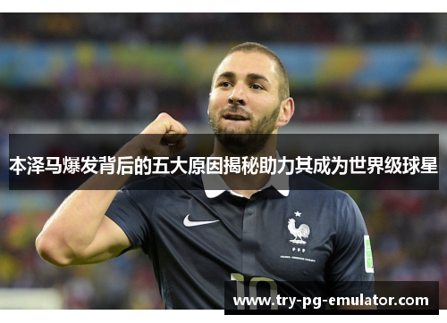 本泽马爆发背后的五大原因揭秘助力其成为世界级球星