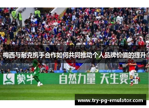 梅西与耐克携手合作如何共同推动个人品牌价值的提升