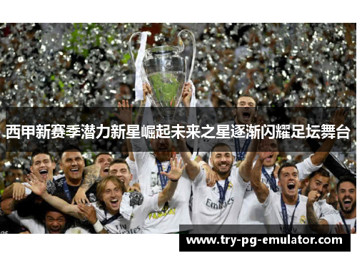 西甲新赛季潜力新星崛起未来之星逐渐闪耀足坛舞台