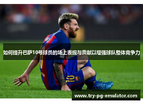 如何提升巴萨10号球员的场上表现与贡献以增强球队整体竞争力
