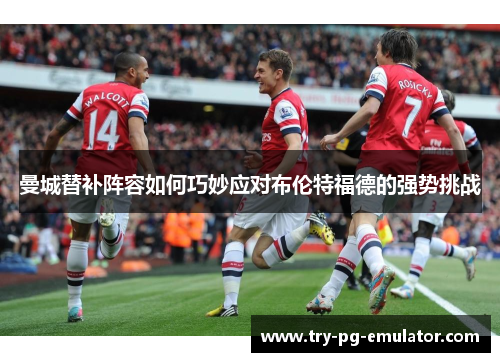 曼城替补阵容如何巧妙应对布伦特福德的强势挑战 曼城替补阵容如何巧妙应对布伦特福德的强势挑战