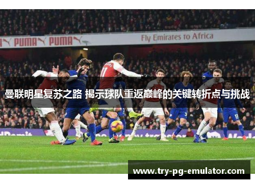 曼联明星复苏之路 揭示球队重返巅峰的关键转折点与挑战 曼联明星复苏之路 揭示球队重返巅峰的关键转折点与挑战