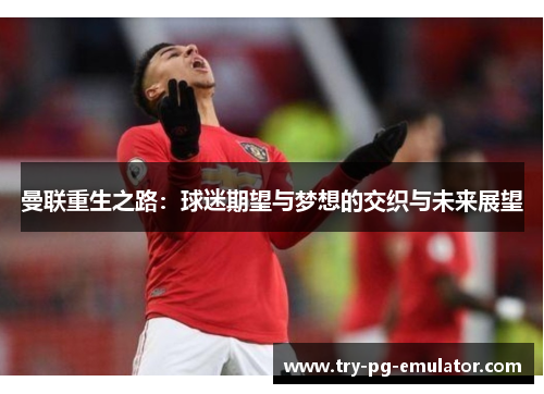 曼联重生之路:球迷期望与梦想的交织与未来展望 曼联重生之路:球迷期望与梦想的交织与未来展望