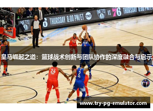 皇马崛起之道：篮球战术创新与团队协作的深度融合与启示