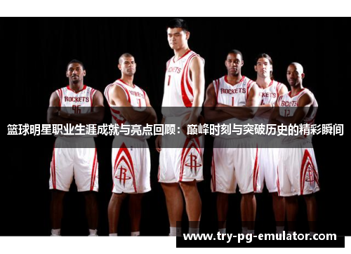 篮球明星职业生涯成就与亮点回顾：巅峰时刻与突破历史的精彩瞬间