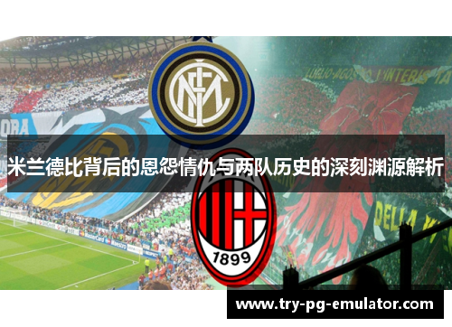 米兰德比背后的恩怨情仇与两队历史的深刻渊源解析