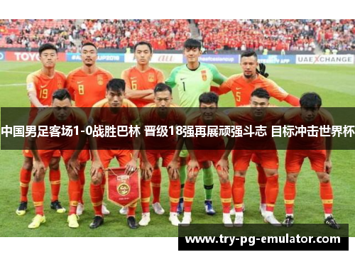 中国男足客场1-0战胜巴林 晋级18强再展顽强斗志 目标冲击世界杯