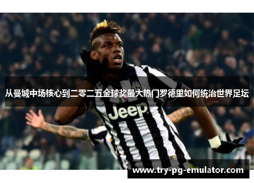 从曼城中场核心到二零二五金球奖最大热门罗德里如何统治世界足坛