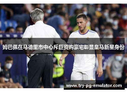 姆巴佩在马德里市中心斥巨资购豪宅彰显皇马新星身份