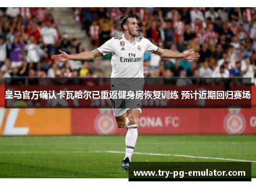 皇马官方确认卡瓦哈尔已重返健身房恢复训练 预计近期回归赛场