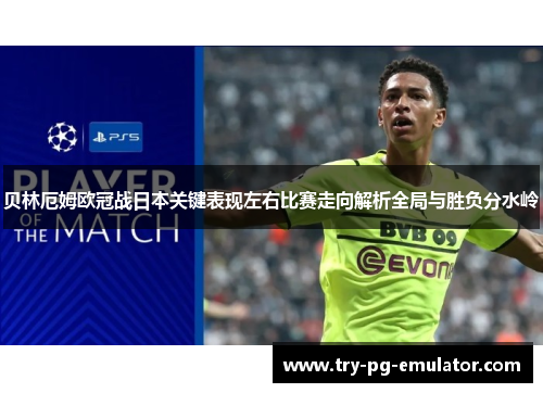 贝林厄姆欧冠战日本关键表现左右比赛走向解析全局与胜负分水岭