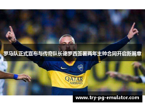罗马队正式宣布与传奇队长德罗西签署两年主帅合同开启新篇章 罗马队正式宣布与传奇队长德罗西签署两年主帅合同开启新篇章
